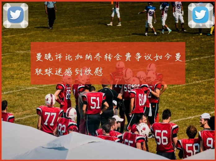 曼晚评论加纳乔转会费争议如今曼联球迷感到欣慰