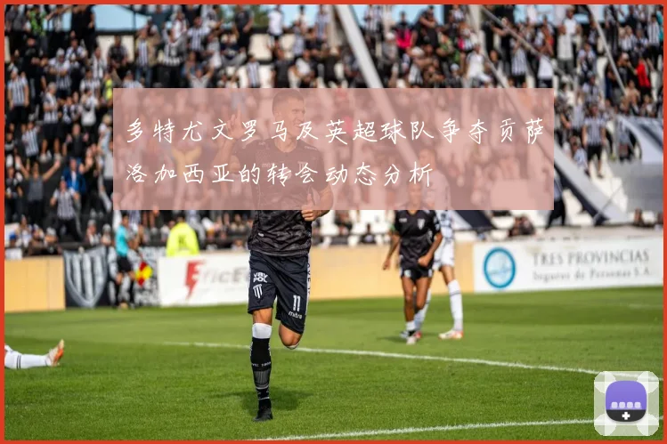 多特尤文罗马及英超球队争夺贡萨洛加西亚的转会动态分析