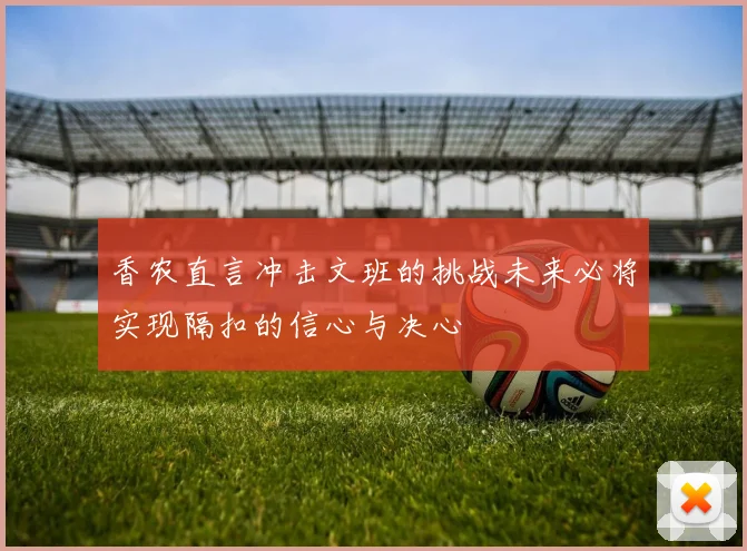 香农直言冲击文班的挑战未来必将实现隔扣的信心与决心