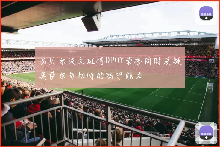 戈贝尔谈文班得DPOY荣誉同时质疑奥萨尔与切特的防守能力
