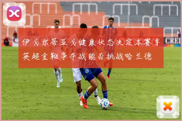 伊戈尔蒂亚戈健康状态决定本赛季英超金靴争夺战能否挑战哈兰德