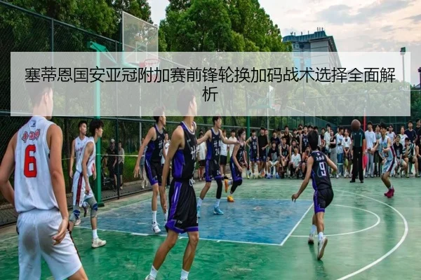 塞蒂恩国安亚冠附加赛前锋轮换加码战术选择全面解析